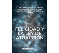 Felicidad y la ley de la atracción: Cómo transformar tu mente, emociones y entorno para manifestar una vida plena y exitosa