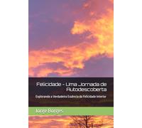 Felicidade - Uma Jornada de Autodescoberta: Explorando a Verdadeira Essência da Felicidade Interior