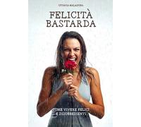 Felicità Bastarda - Come vivere felici e disobbedienti: rompere gli schemi, liberarsi dai condizionamenti e vivere una vita autentica