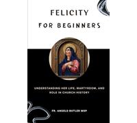 Felicity for Beginners: Understanding Her Life, Martyrdom, and Role in Church History (EARLY CHURCH WOMEN: Martyrs, Desert Mothers & Leaders)