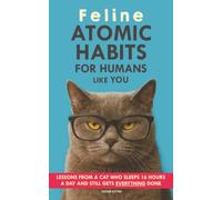 Feline Atomic Habits For Humans like You: Lessons from a Cat Who Sleeps 16 Hours a Day and Still Gets Everything Done. An Easy Method to Improve your Life Step by Step