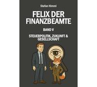 Felix der Finanzbeamte: Band V - Steuerpolitik, Zukunft & Gesellschaft