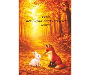 Felix, der Fuchs, der Vegetarier wurde: Eine inspirierende Botschaft für kleine und große Herzen: Du darfst anders sein. Du darfst gut sein. Und du bist nie alleine.