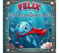 Felix The Superhero Fish: “A Magical Underwater Adventure for Kids Ages 4-8 About Embracing What Makes You Different and Turning It Into Your Superpower”