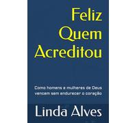 Feliz Quem Acreditou: Como homens e mulheres de Deus vencem sem endurecer o coração