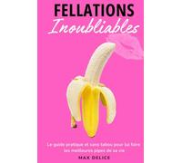 Fellations Inoubliables: Le guide pratique et sans tabou pour lui faire les meilleures pipes de sa vie