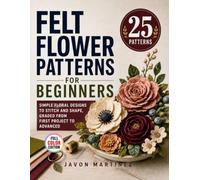Felt Flower Patterns for Beginners: Simple Floral Designs to Stitch and Shape, Graded from First Project to Advanced