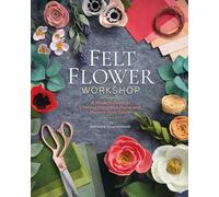 Felt Flower Workshop: A Modern Guide to Crafting Gorgeous Plants & Flowers from Fabric