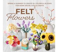 Felt Flowers: Spring & Summer to Create 10+ Colorful Blooms for Home Décor, Gifts & Crafts
