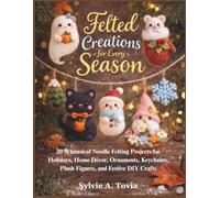 Felted Creations for Every Season: 20 Whimsical Needle Felting Projects for Holidays, Home Décor, Ornaments, Keychains, Plush Figures, and Festive DIY Crafts