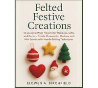 Felted Festive Creations: 15 Seasonal Wool Projects for Holidays, Gifts, and Decor - Create Ornaments, Plushies, and Mini Scenes with Needle Felting Techniques
