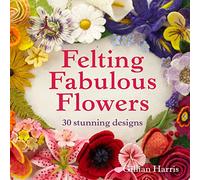 Felting Fabulous Flowers: 30 stunning floral patterns for crafters of all skill levels