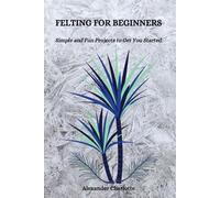 FELTING FOR BEGINNERS: Simple and Fun Projects to Get You Started