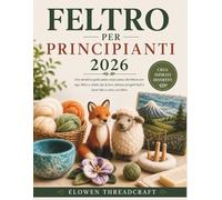 FELTRO PER PRINCIPIANTI 2026: Una semplice guida passo dopo passo alla feltura con ago, feltro a umido, tipi di lana, attrezzi, progetti facili e lavori fatti a mano con feltro