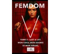 Femdom V - Tome 2 : Lust & List. Mon cocu, mon soumis et mon amant.