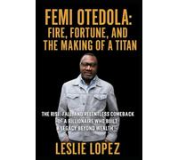 Femi Otedola: Fire, Fortune, and the Making of a Titan: The Rise, Fall, and Relentless Comeback of a Billionaire Who Built a Legacy Beyond Wealth
