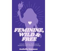 Feminine, Wild & Free: Unlock Healing, Romance, and Radiance with Feminine Energy