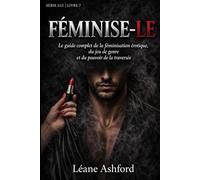 FÉMINISE-LE: Le guide complet de la féminisation érotique, du jeu de genre et du pouvoir de la traversée (LUI)
