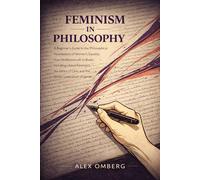Feminism in Philosophy: A Beginner's Guide to the Philosophical Foundations of Women's Equality, Including Liberal Feminism, the Ethics of Care, and ... (Beginner's Guide to Philosophical Movements)