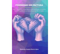 FEMINISMO SIN FACTURA: Cómo reconstruir el movimiento para proteger a mujeres, hombres y niños en un mundo que perdió el rumbo