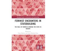 Feminist Encounters in Statebuilding: The Role of Women in Making the State in Kosovo (Routledge Studies in Intervention and Statebuilding)