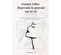 Femme Libre - Reprends le pouvoir sur ta vie: Un Guide de Guérison pour retrouver confiance, Paix intérieure et amour de soi