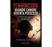 Femminicidio - Quando l’amore diventa possesso: Sradicare la cultura del dominio, riconoscere i segnali, proteggere le donne