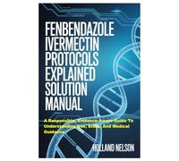 FENBENDAZOLE AND IVERMECTIN PROTOCOLS EXPLAINED SOLUTION MANUAL: A Responsible, Evidence-Aware Guide To Understanding Use, Risks, And Medical Guidance