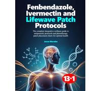 FENBENDAZOLE, IVERMECTIN AND LIFEWAVE PATCH PROTOCOLS: The complete integrative wellness guide to antiparasitic protocols and phototherapy patch placement charts for optimal health