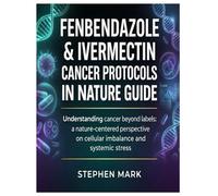 FENBENDAZOLE & IVERMECTIN CANCER PROTOCOLS IN NATURE GUIDE: Understanding cancer beyond labels: a nature-centered perspective on cellular imbalance and systemic stress