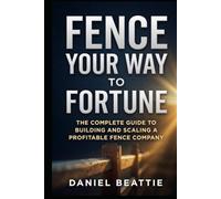 Fence Your Way To Fortune: The Complete Guide To Building And Scaling A Profitable Fence Company