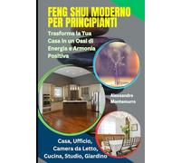 Feng Shui Moderno per Principianti: Trasforma la Tua Casa in un Oasi di Energia e Armonia Positiva: Guida all'Armonizzazione degli Spazi in Casa, Ufficio, Camera da Letto, Cucina, Studio, Giardino