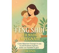 FENG SHUI PER MADRI IMPEGNATE: Come bilanciare l'energia in casa in soli 10 minuti al giorno, anche con i bambini in giro! (FENG SHUI - come arredare casa)