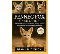 FENNEC FOX CARE GUIDE: A Practical Manual to Care, Habitat, Feeding, Behavior, and Ownership for Beginners and Enthusiasts