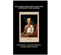 Ferdinand I. von Österreich: Kaiser wider Willen:Ein Leben zwischen Tradition, Krankheit und Wandel