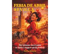 Feria de Abril - Sevilla: The Ultimate Guide to the Greatest Spring Festival in Spain: 50 Unforgettable Experiences in Seville and Andalusia