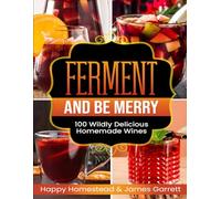 Ferment And Be Merry: 100 Wildly Delicious Homemade Wines (Country Wine Making: Make your own wine with ease)