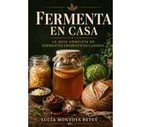 Fermenta en Casa: La guía completa para preparar kombucha, kéfir, chucrut, kimchi, vinagre artesanal y otros fermentos probióticos que transforman tu salud intestinal desde la cocina
