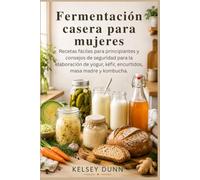 Fermentación casera para mujeres: Recetas fáciles para principiantes y consejos de seguridad para la elaboración de yogur, kéfir, encurtidos, masa madre y kombucha.