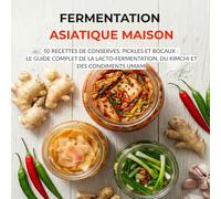 Fermentation Asiatique Maison: 50 Recettes de Conserves, Pickles et Bocaux : Le Guide Complet de la Lacto-Fermentation, du Kimchi et des Condiments Umami