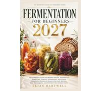 FERMENTATION FOR BEGINNERS 2027: The Complete Guide to Making Kimchi, Sauerkraut, Kombucha, Pickles, Sourdough, and Other Fermented Foods at Home with ... Techniques, and Step-by-Step Instructions