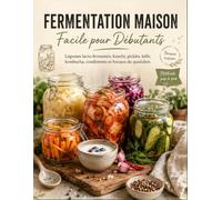 Fermentation Maison Facile pour Débutants: Légumes lacto-fermentés, kimchi, pickles, kéfir, kombucha, sauces, condiments et bocaux maison avec ... à pas, astuces d’hygiène et idées pour servir