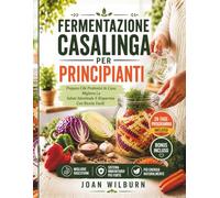 Fermentazione Casalinga Per Principianti: Prepara Cibi Probiotici In Casa, Migliora La Salute Intestinale E Risparmia Con Ricette Facili
