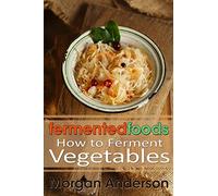 Fermented Foods: How to Ferment Vegetables: Volume 1