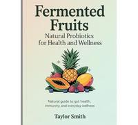 Fermented Fruits: Natural Probiotics for Health and Wellness: Natural Guide to Gut Health, Immunity, and Everyday Wellness