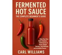 Fermented Hot Sauce - The Complete Beginner’s Guide: Make Your Own Bold, Probiotic Chilli Sauces at Home: Simple Recipes, Safe Methods, and Incredible Flavour
