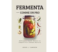 FERMENTER COMME UN PRO - Recettes Simples, Épicées, Quotidiennes: Débloquez Santé, Saveur et Simplicité à Chaque Recette