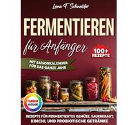 Fermentieren für Anfänger: 100+ einfache Rezepte für fermentiertes Gemüse, Sauerkraut, Kimchi, und probiotische Getränke - mit Schritt-für-Schritt-Anleitungen und saisonalem Fermentationskalender