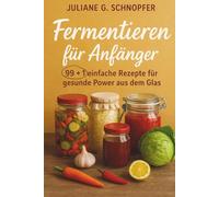 Fermentieren für Anfänger - 99 + 1 einfache Rezepte für gesunde Power aus dem Glas: Das Handbuch für Einsteiger im Fermentieren / Schritt für Schritt Anleitung / mit Bonusmaterial und in Farbe