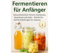 Fermentieren für Anfänger: Gesund & einfach: Kimchi, Kombucha, Sauerkraut und mehr - Schritt-für-Schritt-Anleitungen für zuhause